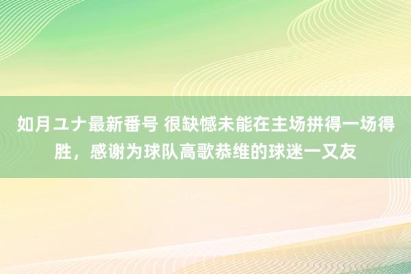 如月ユナ最新番号 很缺憾未能在主场拼得一场得胜，感谢为球队高歌恭维的球迷一又友