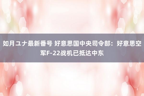 如月ユナ最新番号 好意思国中央司令部：好意思空军F-22战机已抵达中东