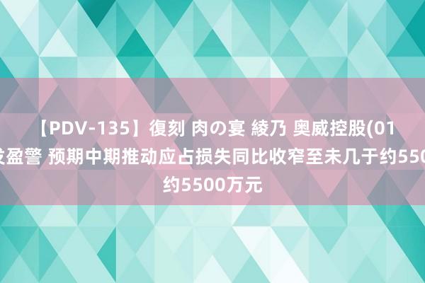 【PDV-135】復刻 肉の宴 綾乃 奥威控股(01370)发盈警 预期中期推动应占损失同比收窄至未几于约5500万元