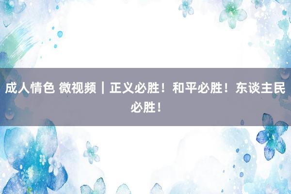 成人情色 微视频｜正义必胜！和平必胜！东谈主民必胜！