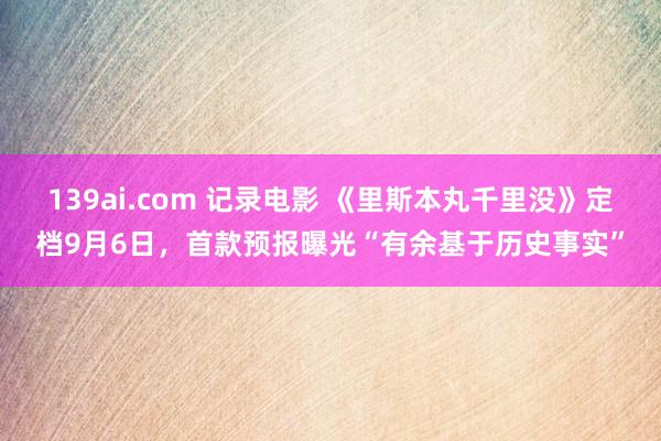 139ai.com 记录电影 《里斯本丸千里没》定档9月6日，首款预报曝光“有余基于历史事实”