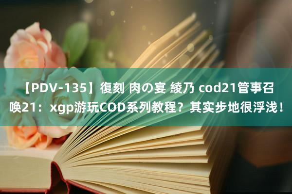 【PDV-135】復刻 肉の宴 綾乃 cod21管事召唤21：xgp游玩COD系列教程？其实步地很浮浅！