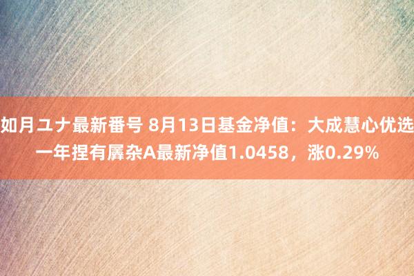 如月ユナ最新番号 8月13日基金净值：大成慧心优选一年捏有羼杂A最新净值1.0458，涨0.29%