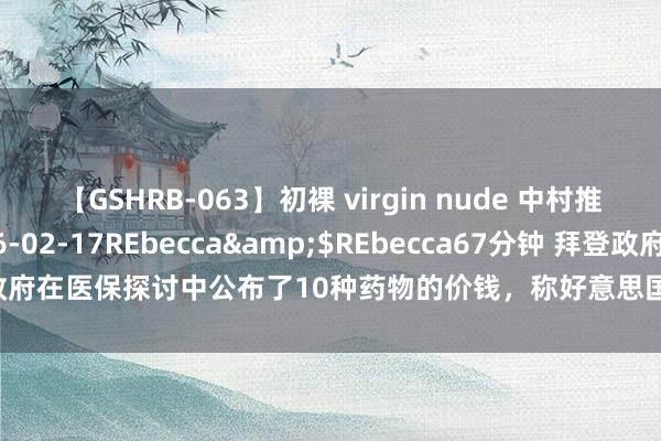 【GSHRB-063】初裸 virgin nude 中村推菜</a>2016-02-17REbecca&$REbecca67分钟 拜登政府在医保探讨中公布了10种药物的价钱，称好意思国将在第一年勤俭60亿好意思元