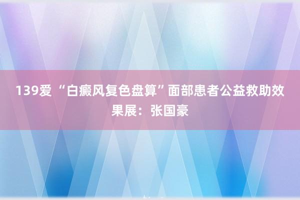 139爱 “白癜风复色盘算”面部患者公益救助效果展：张国豪