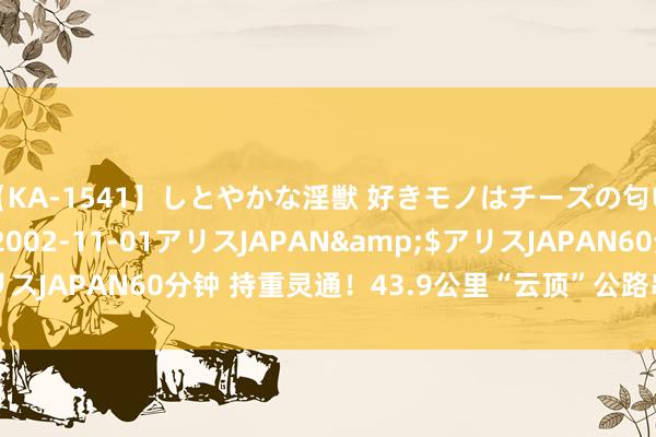 【KA-1541】しとやかな淫獣 好きモノはチーズの匂い 綾乃</a>2002-11-01アリスJAPAN&$アリスJAPAN60分钟 持重灵通！43.9公里“云顶”公路串起山海好意思景