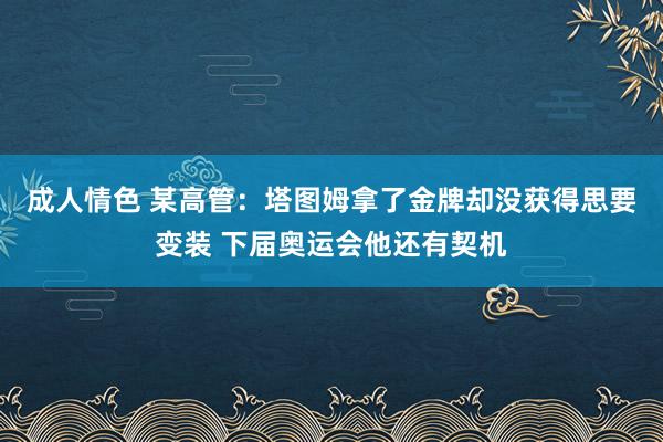 成人情色 某高管：塔图姆拿了金牌却没获得思要变装 下届奥运会他还有契机