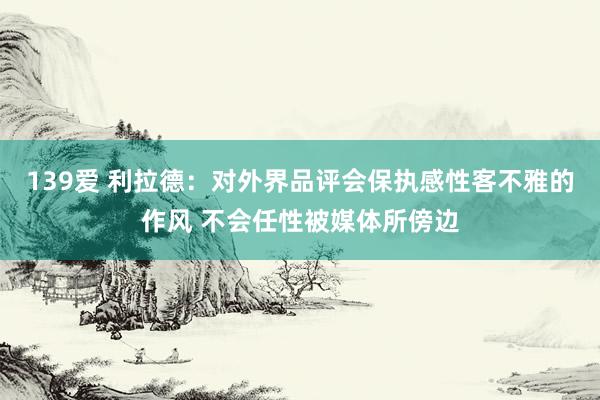 139爱 利拉德：对外界品评会保执感性客不雅的作风 不会任性被媒体所傍边