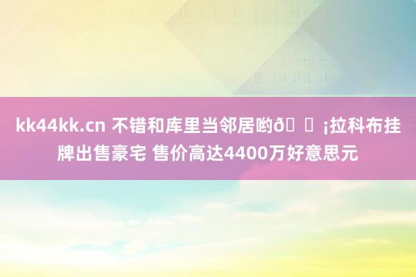 kk44kk.cn 不错和库里当邻居哟?拉科布挂牌出售豪宅 售价高达4400万好意思元