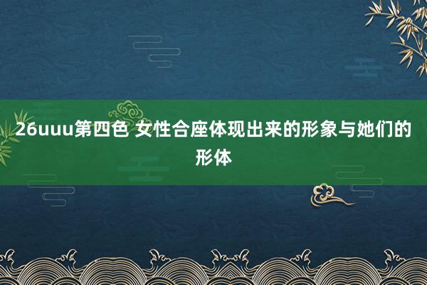 26uuu第四色 女性合座体现出来的形象与她们的形体