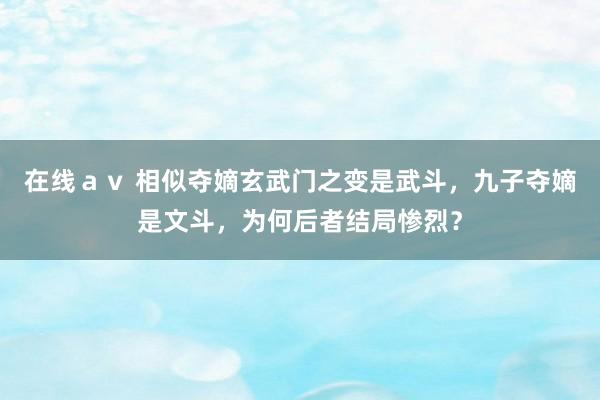 在线ａｖ 相似夺嫡玄武门之变是武斗，九子夺嫡是文斗，为何后者结局惨烈？