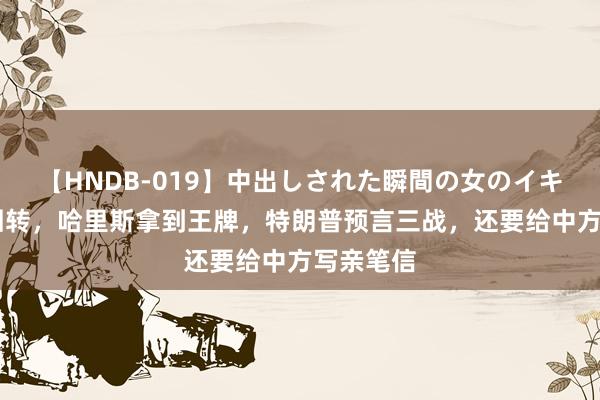 【HNDB-019】中出しされた瞬間の女のイキ顔 民气回转，哈里斯拿到王牌，特朗普预言三战，还要给中方写亲笔信