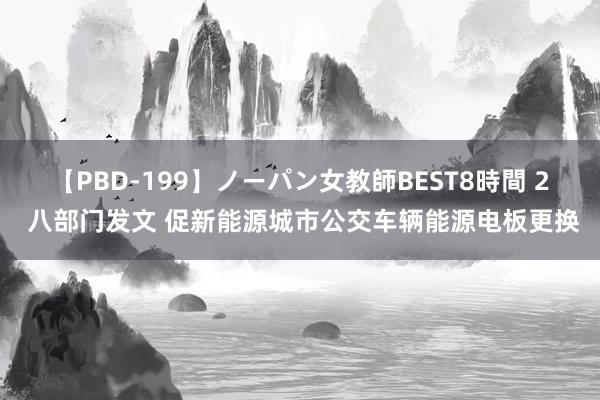 【PBD-199】ノーパン女教師BEST8時間 2 八部门发文 促新能源城市公交车辆能源电板更换