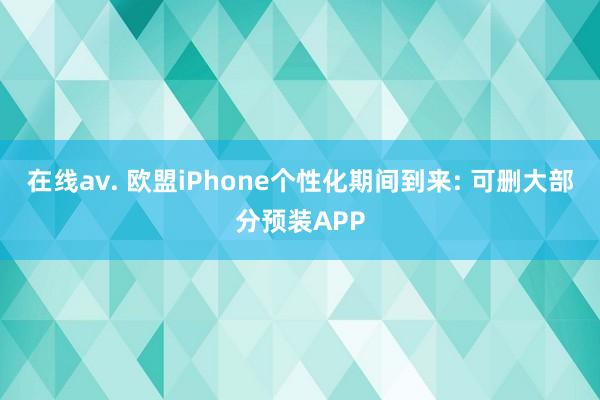 在线av. 欧盟iPhone个性化期间到来: 可删大部分预装APP