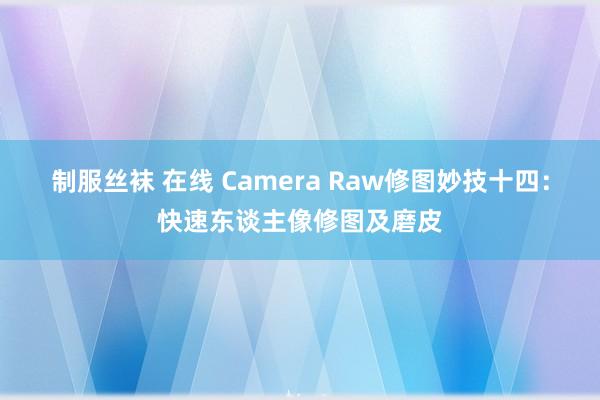 制服丝袜 在线 Camera Raw修图妙技十四：快速东谈主像修图及磨皮