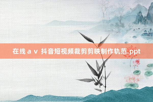 在线ａｖ 抖音短视频裁剪剪映制作轨范.ppt