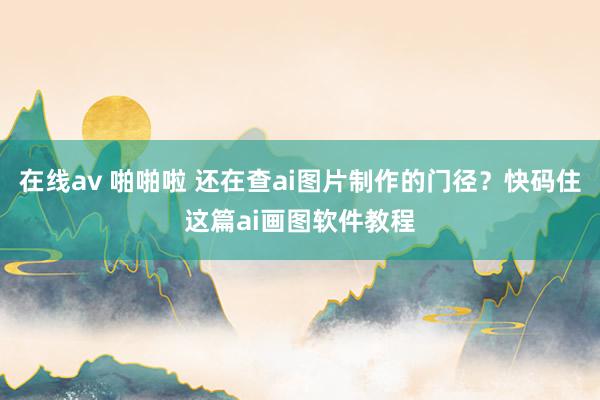 在线av 啪啪啦 还在查ai图片制作的门径？快码住这篇ai画图软件教程