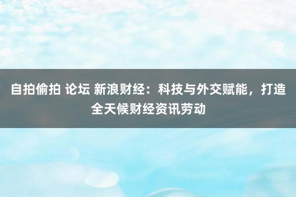 自拍偷拍 论坛 新浪财经：科技与外交赋能，打造全天候财经资讯劳动