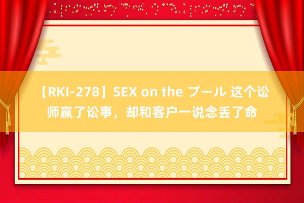 【RKI-278】SEX on the プール 这个讼师赢了讼事，却和客户一说念丢了命