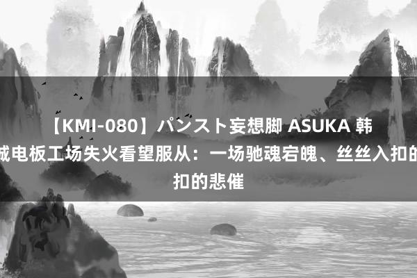 【KMI-080】パンスト妄想脚 ASUKA 韩国华城电板工场失火看望服从：一场驰魂宕魄、丝丝入扣的悲催