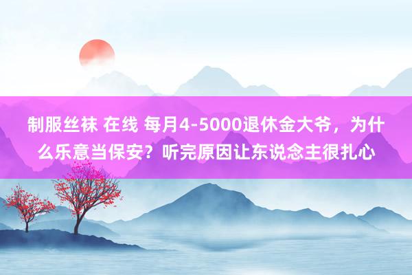 制服丝袜 在线 每月4-5000退休金大爷，为什么乐意当保安？听完原因让东说念主很扎心