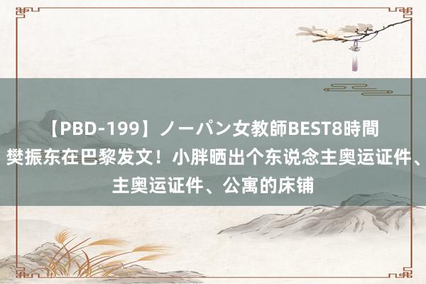 【PBD-199】ノーパン女教師BEST8時間 2 凌晨0点，樊振东在巴黎发文！小胖晒出个东说念主奥运证件、公寓的床铺