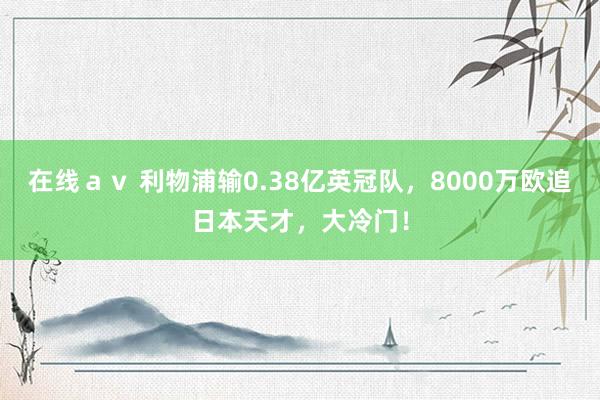 在线ａｖ 利物浦输0.38亿英冠队，8000万欧追日本天才，大冷门！