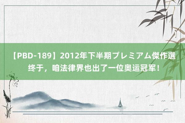 【PBD-189】2012年下半期プレミアム傑作選 终于，咱法律界也出了一位奥运冠军！