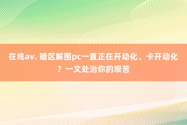 在线av. 暗区解围pc一直正在开动化、卡开动化？一文处治你的艰苦