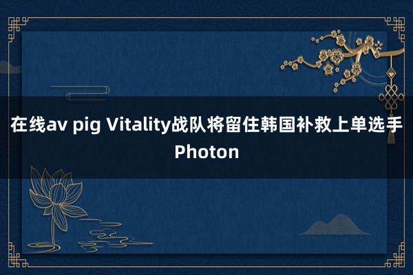 在线av pig Vitality战队将留住韩国补救上单选手Photon