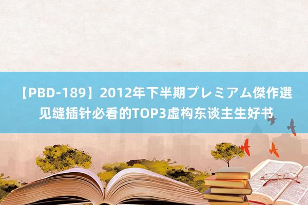 【PBD-189】2012年下半期プレミアム傑作選 见缝插针必看的TOP3虚构东谈主生好书