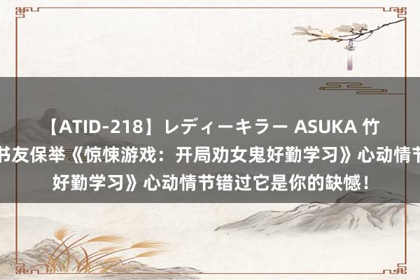 【ATID-218】レディーキラー ASUKA 竹内紗里奈 麻生ゆう 书友保举《惊悚游戏：开局劝女鬼好勤学习》心动情节错过它是你的缺憾！