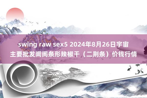 swing raw sex5 2024年8月26日宇宙主要批发阛阓条形辣椒干（二荆条）价钱行情