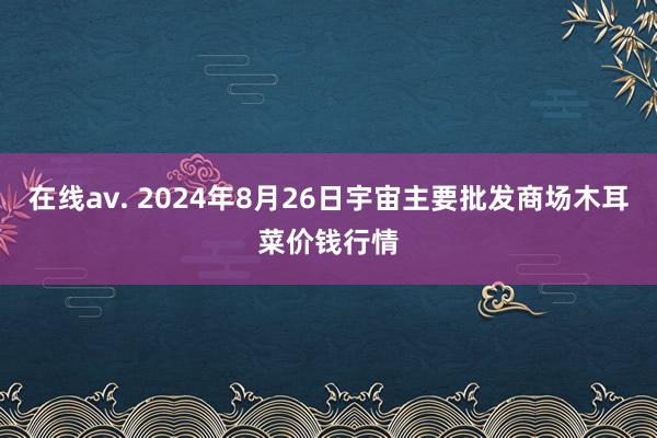 在线av. 2024年8月26日宇宙主要批发商场木耳菜价钱行情