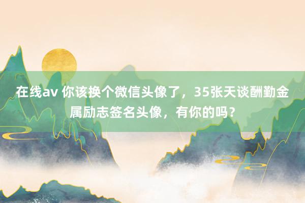 在线av 你该换个微信头像了，35张天谈酬勤金属励志签名头像，有你的吗？