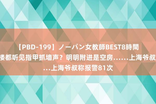 【PBD-199】ノーパン女教師BEST8時間 2 诡异！全楼都听见指甲抓墙声？明明附进是空房……上海爷叔称报警81次