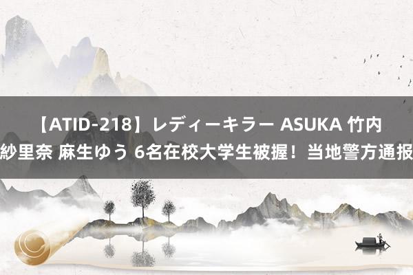 【ATID-218】レディーキラー ASUKA 竹内紗里奈 麻生ゆう 6名在校大学生被握！当地警方通报