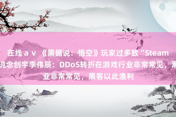 在线ａｖ 《黑据说：悟空》玩家过多致“Steam崩了”？ 知说念创宇李伟辰：DDoS转折在游戏行业非常常见，黑客以此渔利