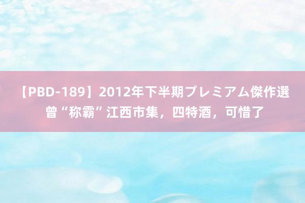 【PBD-189】2012年下半期プレミアム傑作選 曾“称霸”江西市集，四特酒，可惜了