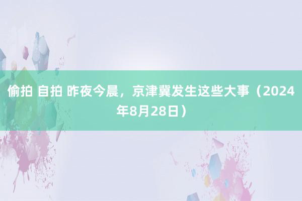 偷拍 自拍 昨夜今晨，京津冀发生这些大事（2024年8月28日）