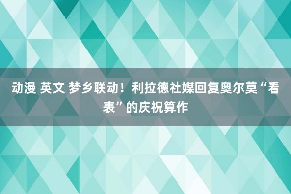 动漫 英文 梦乡联动！利拉德社媒回复奥尔莫“看表”的庆祝算作