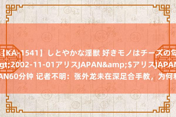 【KA-1541】しとやかな淫獣 好きモノはチーズの匂い 綾乃</a>2002-11-01アリスJAPAN&$アリスJAPAN60分钟 记者不明：张外龙未在深足合手教，为何和深足打讼事并收到实行款？