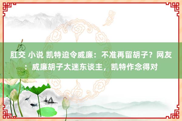 肛交 小说 凯特迫令威廉：不准再留胡子？网友：威廉胡子太迷东谈主，凯特作念得对