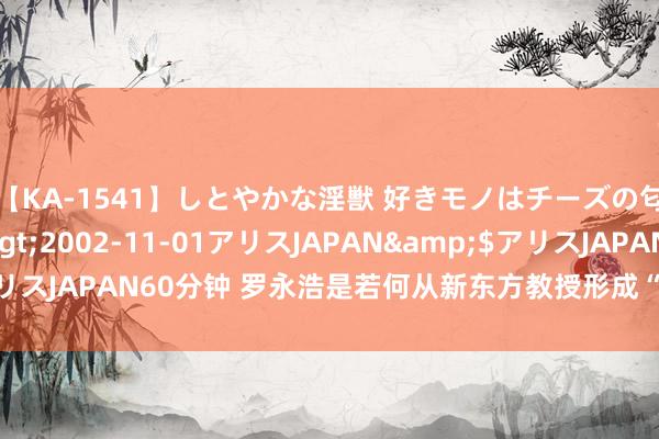 【KA-1541】しとやかな淫獣 好きモノはチーズの匂い 綾乃</a>2002-11-01アリスJAPAN&$アリスJAPAN60分钟 罗永浩是若何从新东方教授形成“真还传”男主角的？