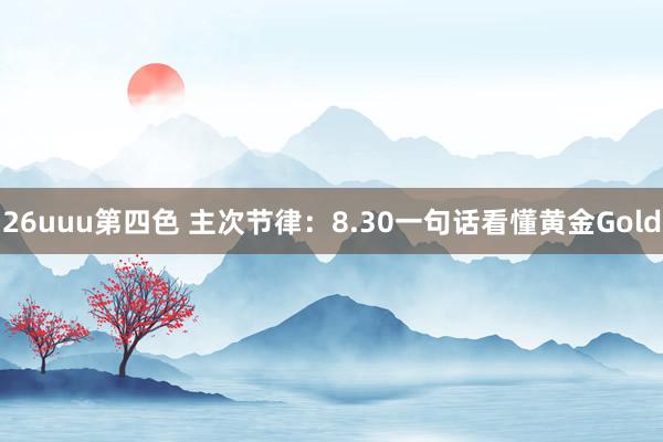 26uuu第四色 主次节律：8.30一句话看懂黄金Gold