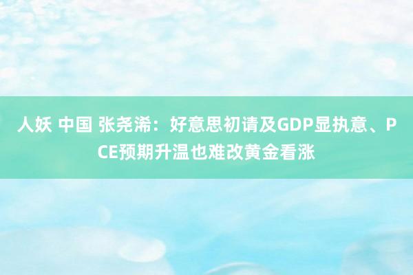 人妖 中国 张尧浠：好意思初请及GDP显执意、PCE预期升温也难改黄金看涨