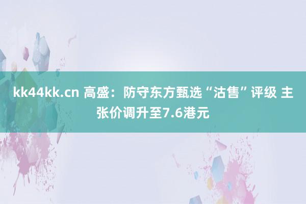 kk44kk.cn 高盛：防守东方甄选“沽售”评级 主张价调升至7.6港元