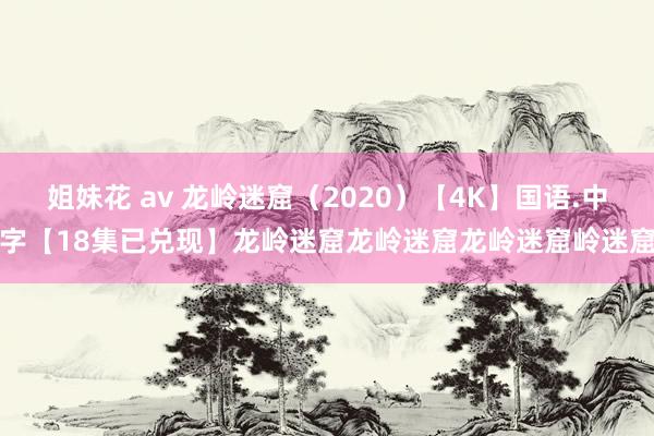 姐妹花 av 龙岭迷窟（2020）【4K】国语.中字【18集已兑现】龙岭迷窟龙岭迷窟龙岭迷窟岭迷窟