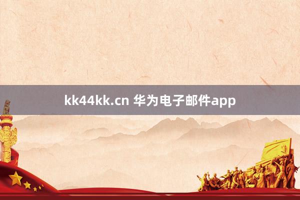 kk44kk.cn 华为电子邮件app