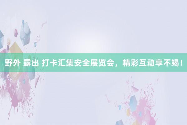 野外 露出 打卡汇集安全展览会，精彩互动享不竭！